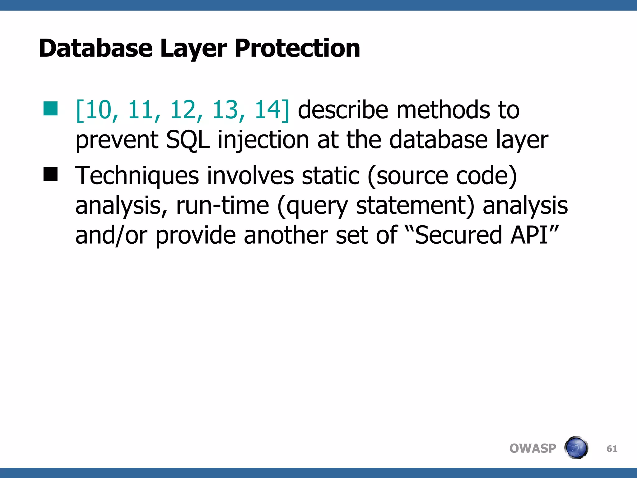 Database Layer Protection [1 0 , 1 1 , 1 2 , 1 3, 14 ]  describe methods  to prevent SQL injection at the database layer Techniques involves static (source code) analysis, run-time (query statement) analysis and/or provide another set of “Secured API” 