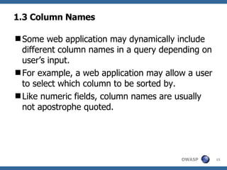1.3 Column Names Some web application may dynamically include different column names in a query depending on user’s input.  For example, a web application may allow a user to select which column to be sorted by.  Like numeric fields, column names are usually not apostrophe quoted.  