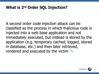 What is 2 nd  Order SQL Injection? A second order code injection attack can be classified as the process in which malicious code is injected into a web base application and not immediately executed, but instead is stored by the application (e.g. temporary cached, logged, stored in database, etc.) and then later retrieved, rendered and executed by the victim  [ 3 ] . 