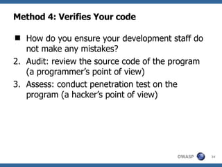 Method 4: Verifies Your code How do you ensure your development staff do not make any mistakes? Audit: review the source code of the program (a programmer’s point of view) Assess: conduct penetration test on the program (a hacker’s point of view) 