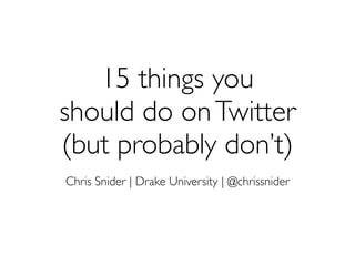 15 things you
should do onTwitter
(but probably don’t)
Chris Snider | Drake University | @chrissnider
 