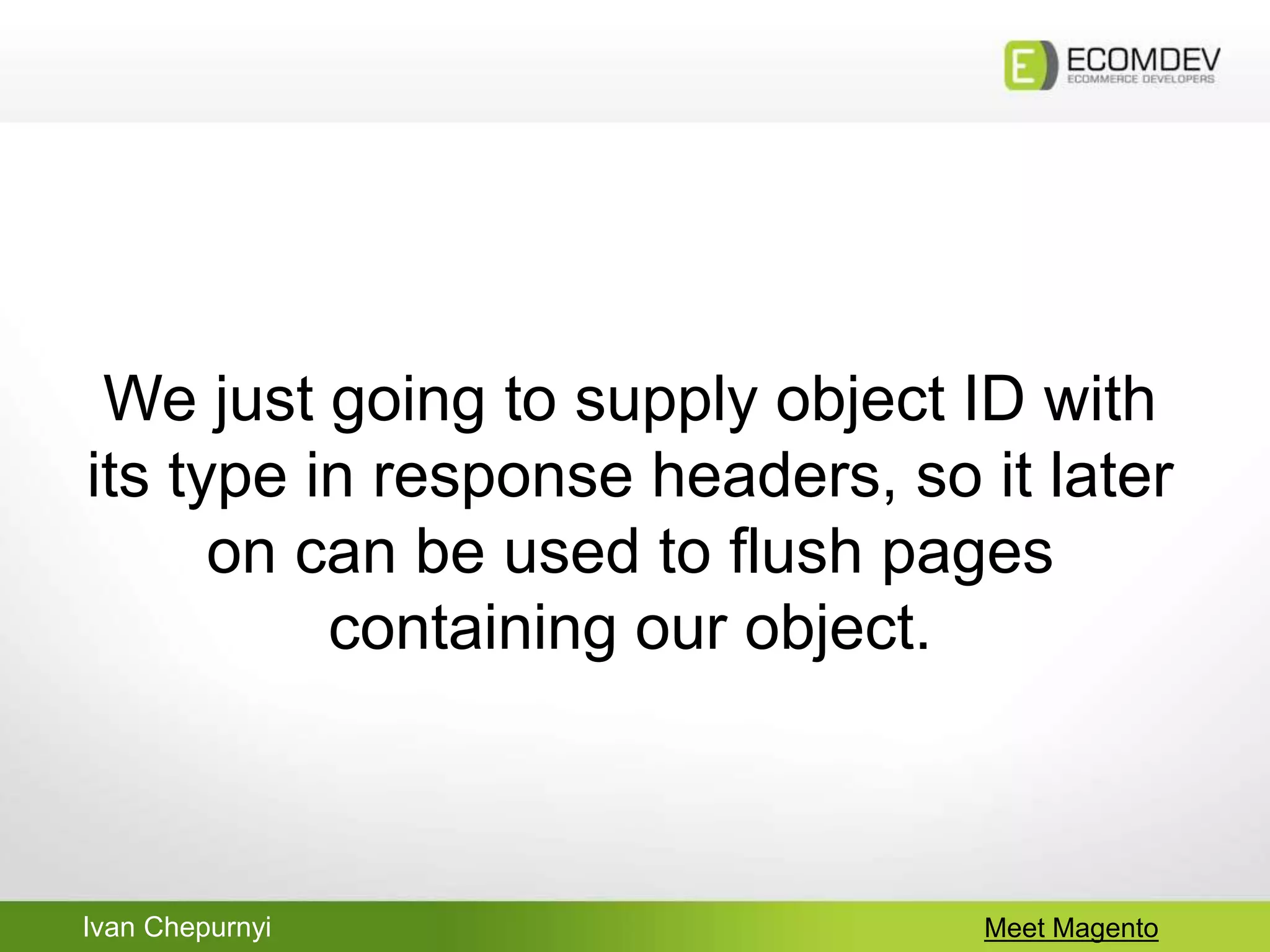 Ivan Chepurnyi Meet Magento
We just going to supply object ID with
its type in response headers, so it later
on can be used to flush pages
containing our object.
 