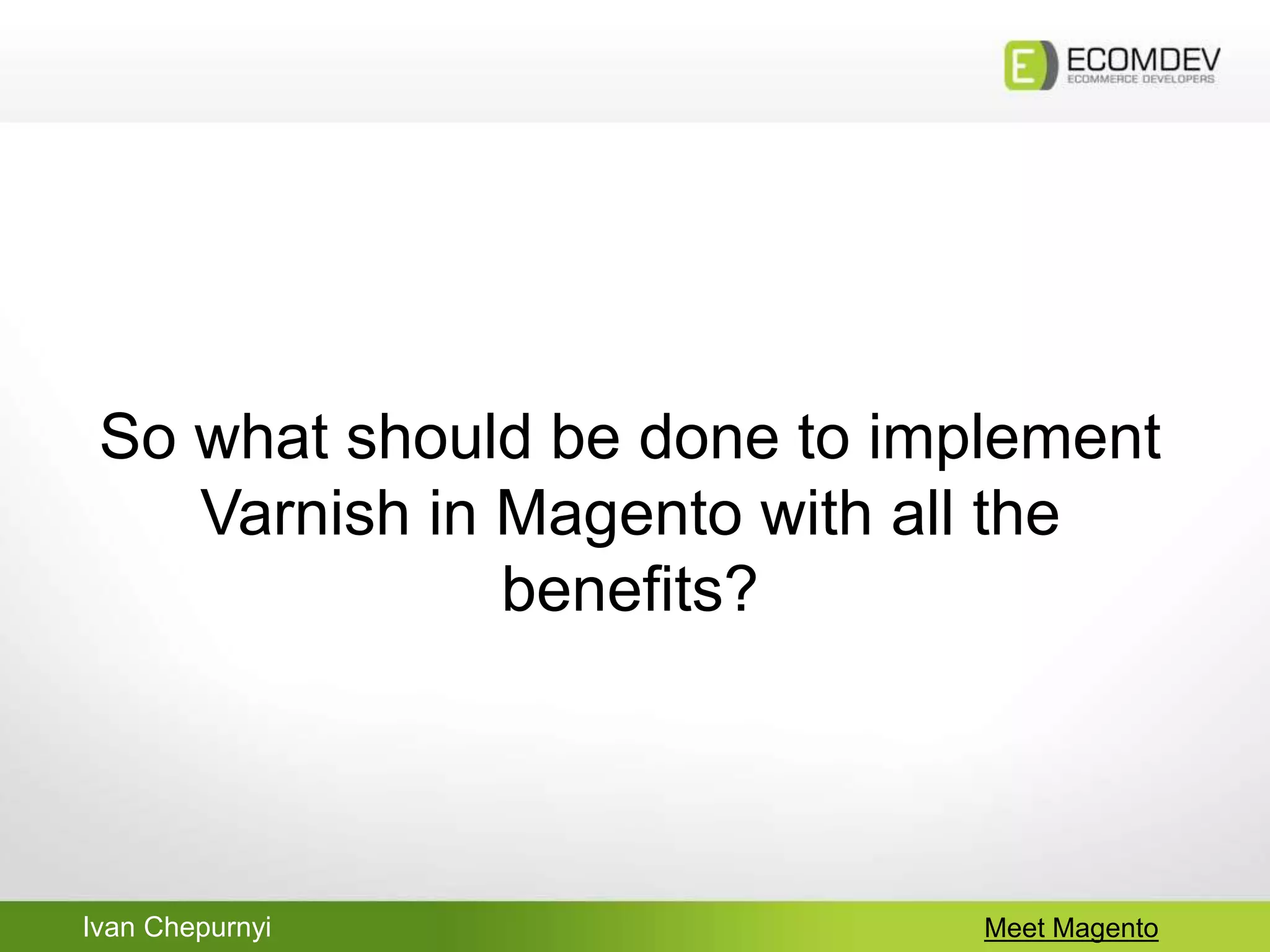Ivan Chepurnyi Meet Magento
So what should be done to implement
Varnish in Magento with all the
benefits?
 
