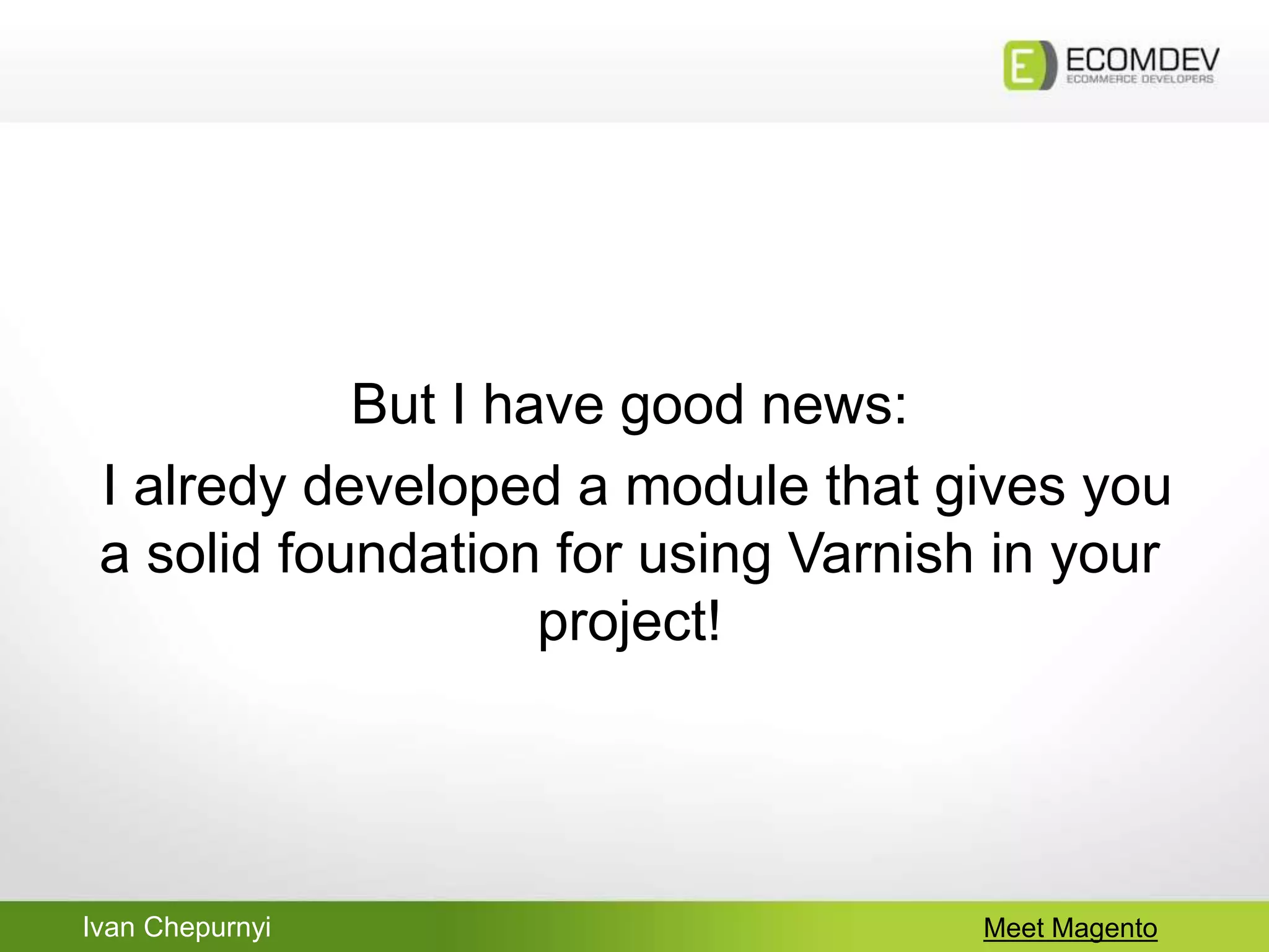 Ivan Chepurnyi Meet Magento
But I have good news:
I alredy developed a module that gives you
a solid foundation for using Varnish in your
project!
 