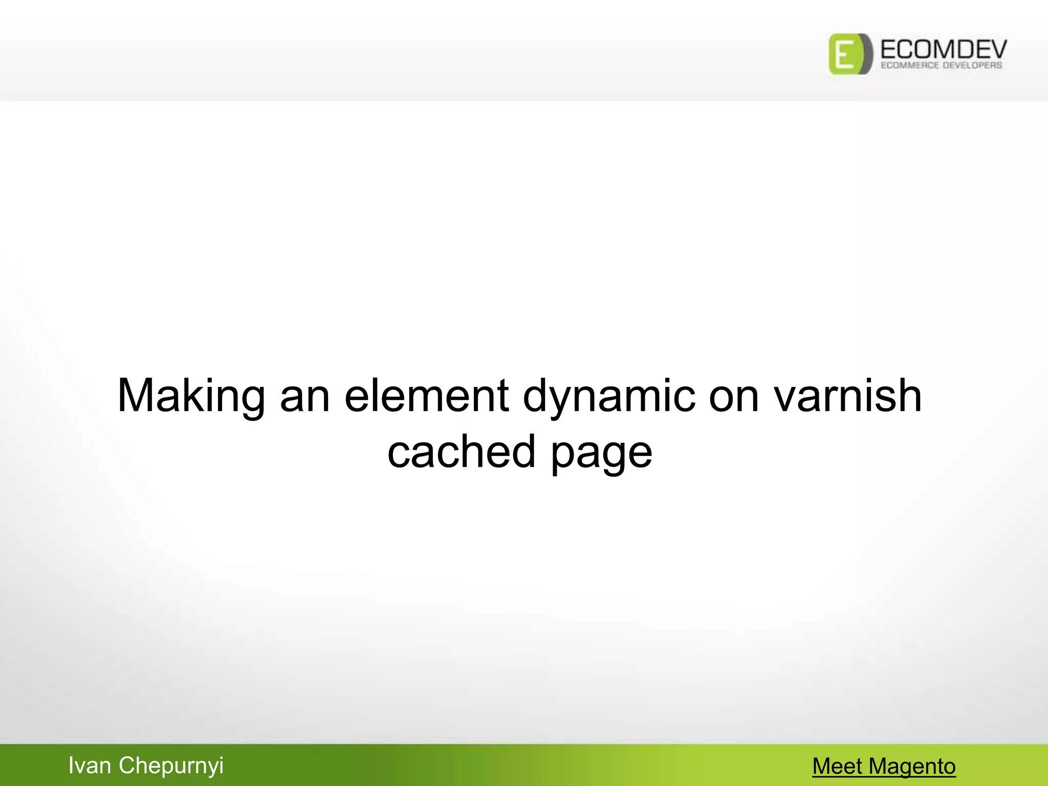 Ivan Chepurnyi Meet Magento
Making an element dynamic on varnish
cached page
 