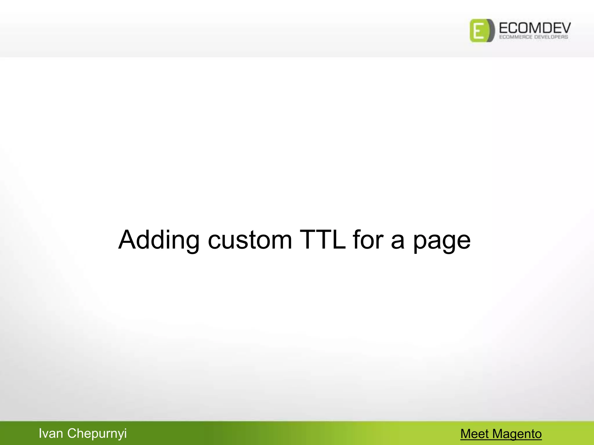 Ivan Chepurnyi Meet Magento
Adding custom TTL for a page
 