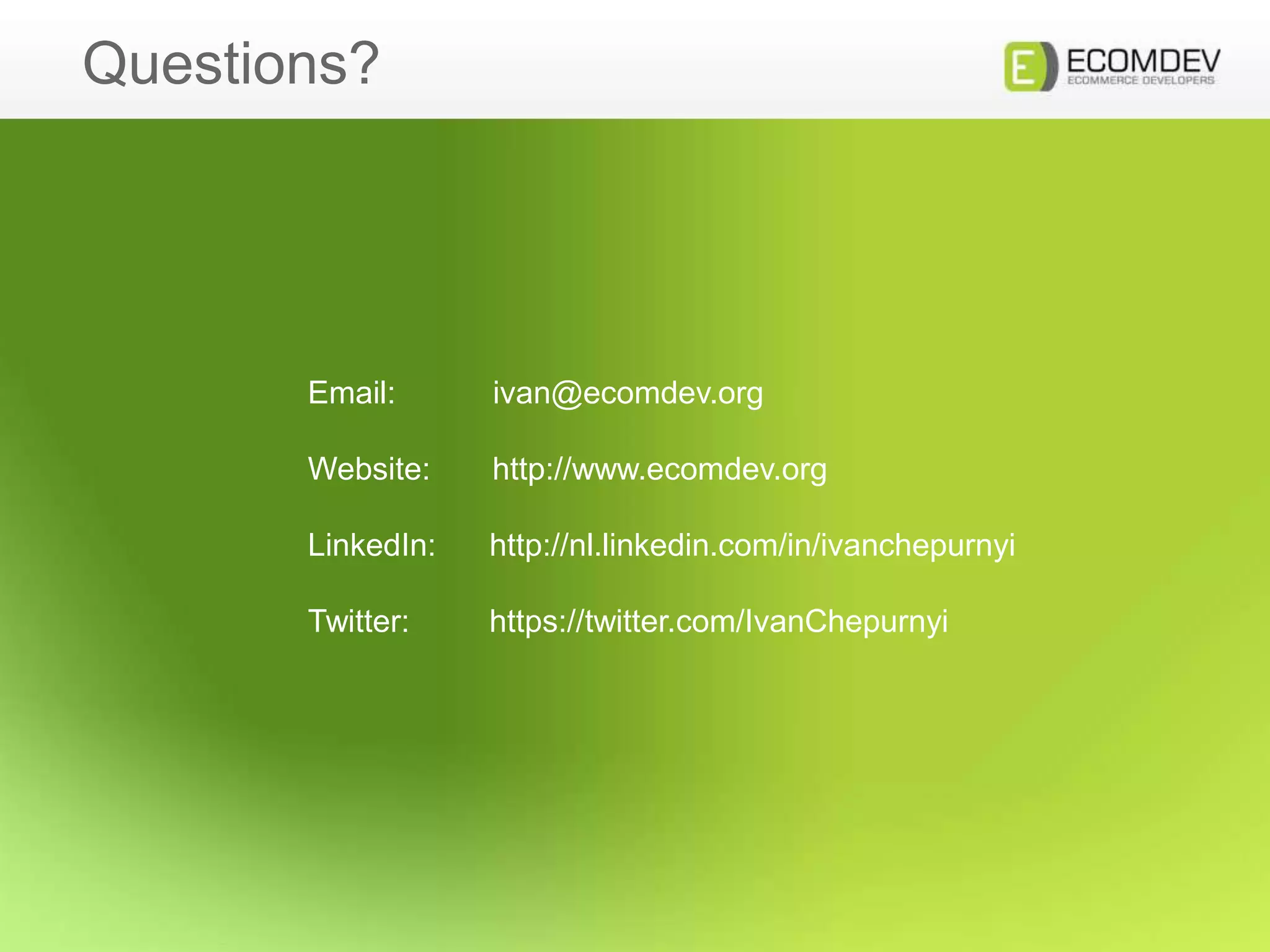 Questions?
Email: ivan@ecomdev.org
Website: http://www.ecomdev.org
LinkedIn: http://nl.linkedin.com/in/ivanchepurnyi
Twitter: https://twitter.com/IvanChepurnyi
 