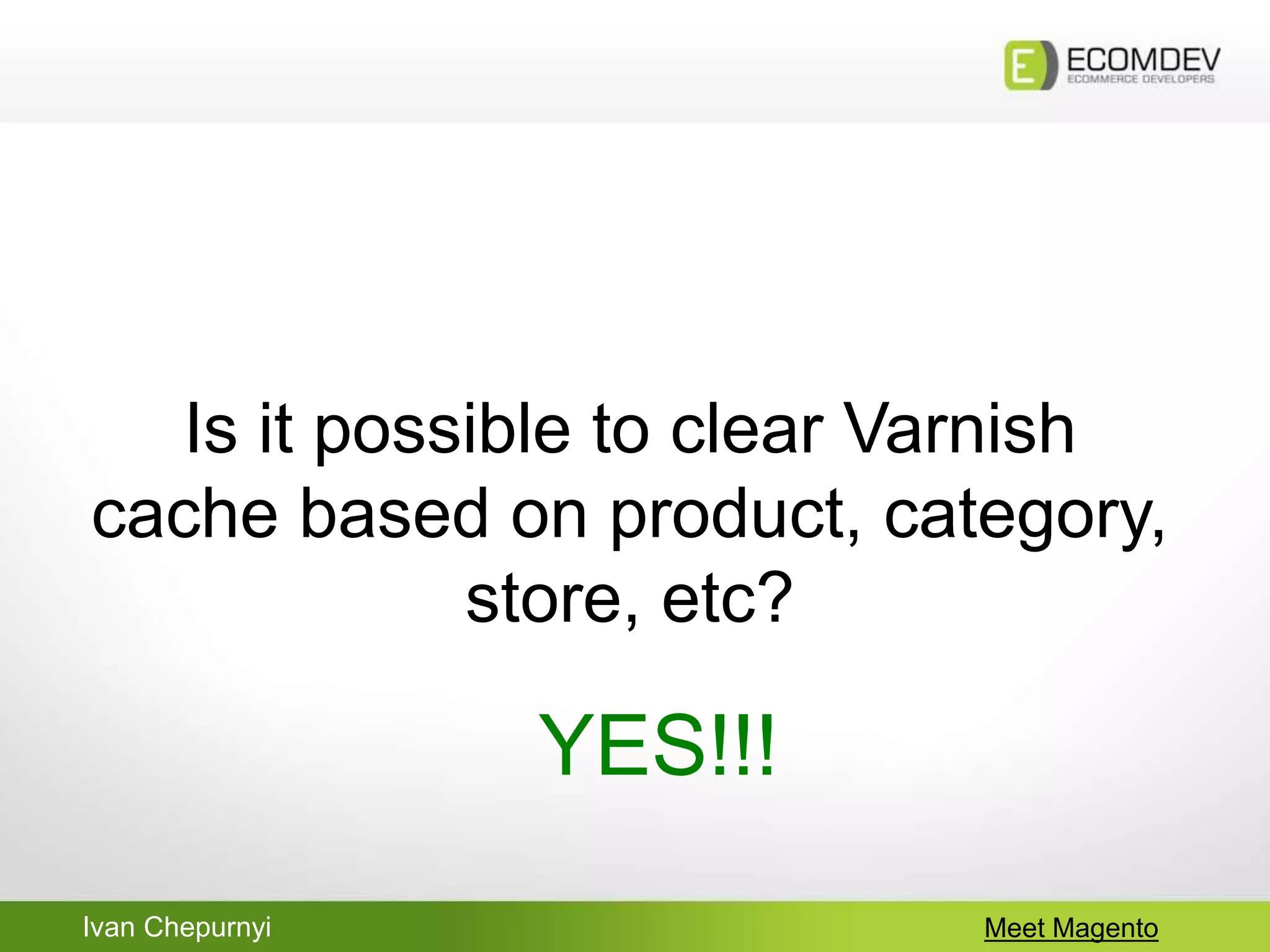 Ivan Chepurnyi Meet Magento
Is it possible to clear Varnish
cache based on product, category,
store, etc?
YES!!!
 