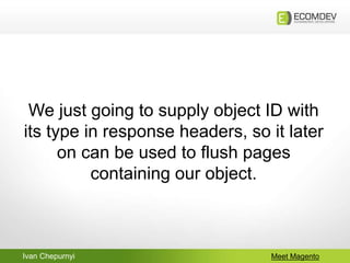 Ivan Chepurnyi Meet Magento
We just going to supply object ID with
its type in response headers, so it later
on can be used to flush pages
containing our object.
 