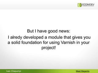 Ivan Chepurnyi Meet Magento
But I have good news:
I alredy developed a module that gives you
a solid foundation for using Varnish in your
project!
 