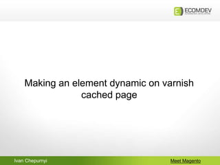 Ivan Chepurnyi Meet Magento
Making an element dynamic on varnish
cached page
 
