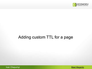 Ivan Chepurnyi Meet Magento
Adding custom TTL for a page
 