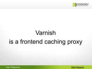 Ivan Chepurnyi Meet Magento
Varnish
is a frontend caching proxy
 