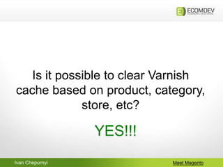 Ivan Chepurnyi Meet Magento
Is it possible to clear Varnish
cache based on product, category,
store, etc?
YES!!!
 