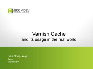 Varnish Cache
and its usage in the real world
Ivan Chepurnyi
Owner
EcomDev BV
 