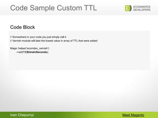 Ivan Chepurnyi
Code Sample Custom TTL
Meet Magento
// Somewhere in your code you just simply call it
// Varnish module wil...