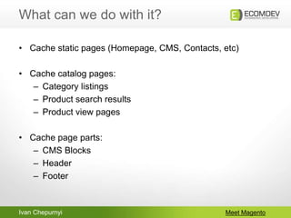 Ivan Chepurnyi
What can we do with it?
Meet Magento
• Cache static pages (Homepage, CMS, Contacts, etc)
• Cache catalog pa...