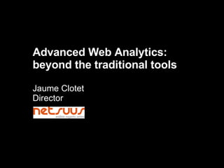 Advanced Web Analytics: beyond the traditional tools Jaume Clotet Director 