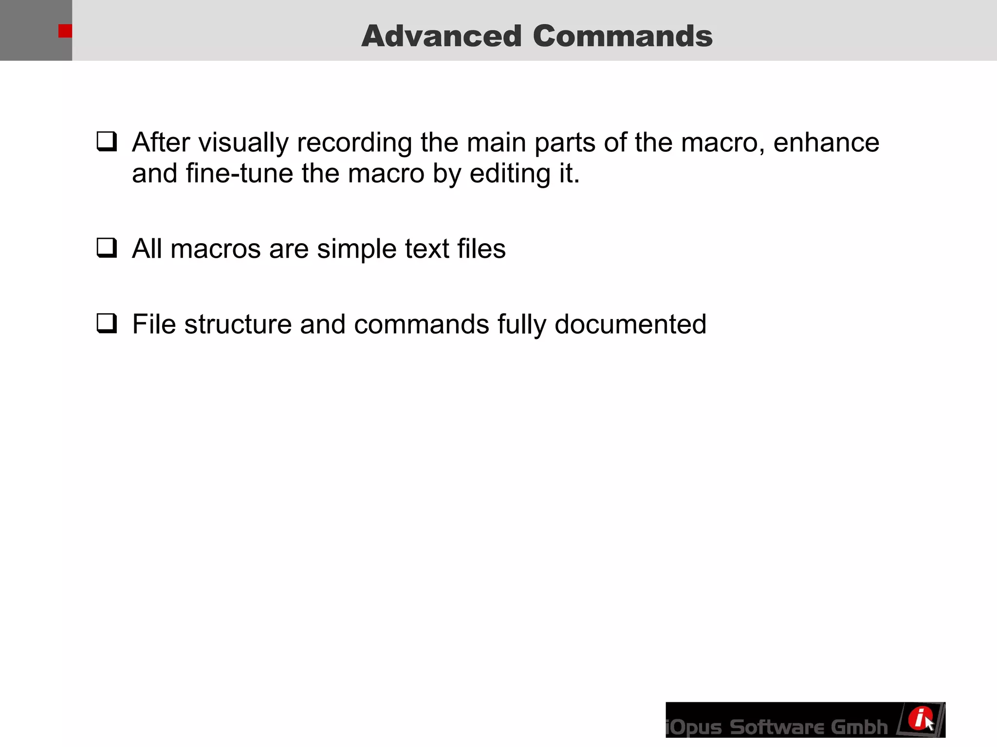 Advanced Commands After visually recording the main parts of the macro, enhance and fine-tune the macro by editing it. All macros are simple text files File structure and commands fully documented 