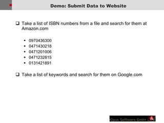 Demo: Submit Data to Website Take a list of ISBN numbers from a file and search for them at Amazon.com 0970436300  0471430218  0471201006  0471232815  0131421891  Take a list of keywords and search for them on Google.com 