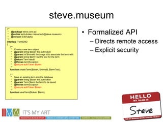 steve.museum <ul><li>Formalized API </li></ul><ul><ul><li>Directs remote access </li></ul></ul><ul><ul><li>Explicit securi...