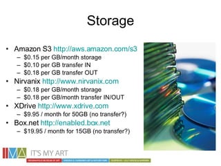 Storage <ul><li>Amazon S3  http://aws.amazon.com/s3   </li></ul><ul><ul><li>$0.15 per GB/month storage </li></ul></ul><ul>...