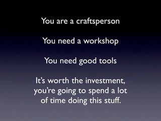 You are a craftsperson

  You need a workshop

  You need good tools

It’s worth the investment,
you’re going to spend a lot
  of time doing this stuff.
 