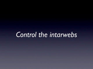 Control the intarwebs
 