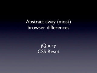 Abstract away (most)
browser differences


      jQuery
     CSS Reset
 