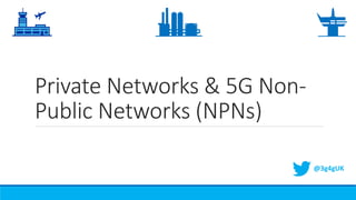 Private Networks & 5G Non-
Public Networks (NPNs)
@3g4gUK
 