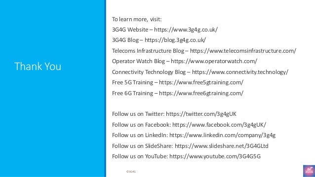 Thank You
To learn more, visit:
3G4G Website – https://www.3g4g.co.uk/
3G4G Blog – https://blog.3g4g.co.uk/
Telecoms Infrastructure Blog – https://www.telecomsinfrastructure.com/
Operator Watch Blog – https://www.operatorwatch.com/
Connectivity Technology Blog – https://www.connectivity.technology/
Free 5G Training – https://www.free5gtraining.com/
Free 6G Training – https://www.free6gtraining.com/
Follow us on Twitter: https://twitter.com/3g4gUK
Follow us on Facebook: https://www.facebook.com/3g4gUK/
Follow us on LinkedIn: https://www.linkedin.com/company/3g4g
Follow us on SlideShare: https://www.slideshare.net/3G4GLtd
Follow us on YouTube: https://www.youtube.com/3G4G5G
©3G4G
 