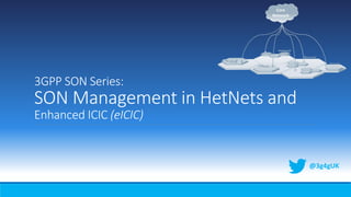 3GPP SON Series:
SON Management in HetNets and
Enhanced ICIC (eICIC)
@3g4gUK
 