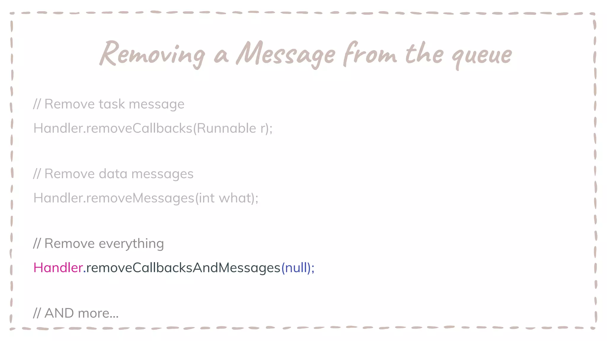 Removing a Message from the queue
// Remove task message
Handler.removeCallbacks(Runnable r);
// Remove data messages
Handler.removeMessages(int what);
// Remove everything
Handler.removeCallbacksAndMessages(null);
// AND more...
 