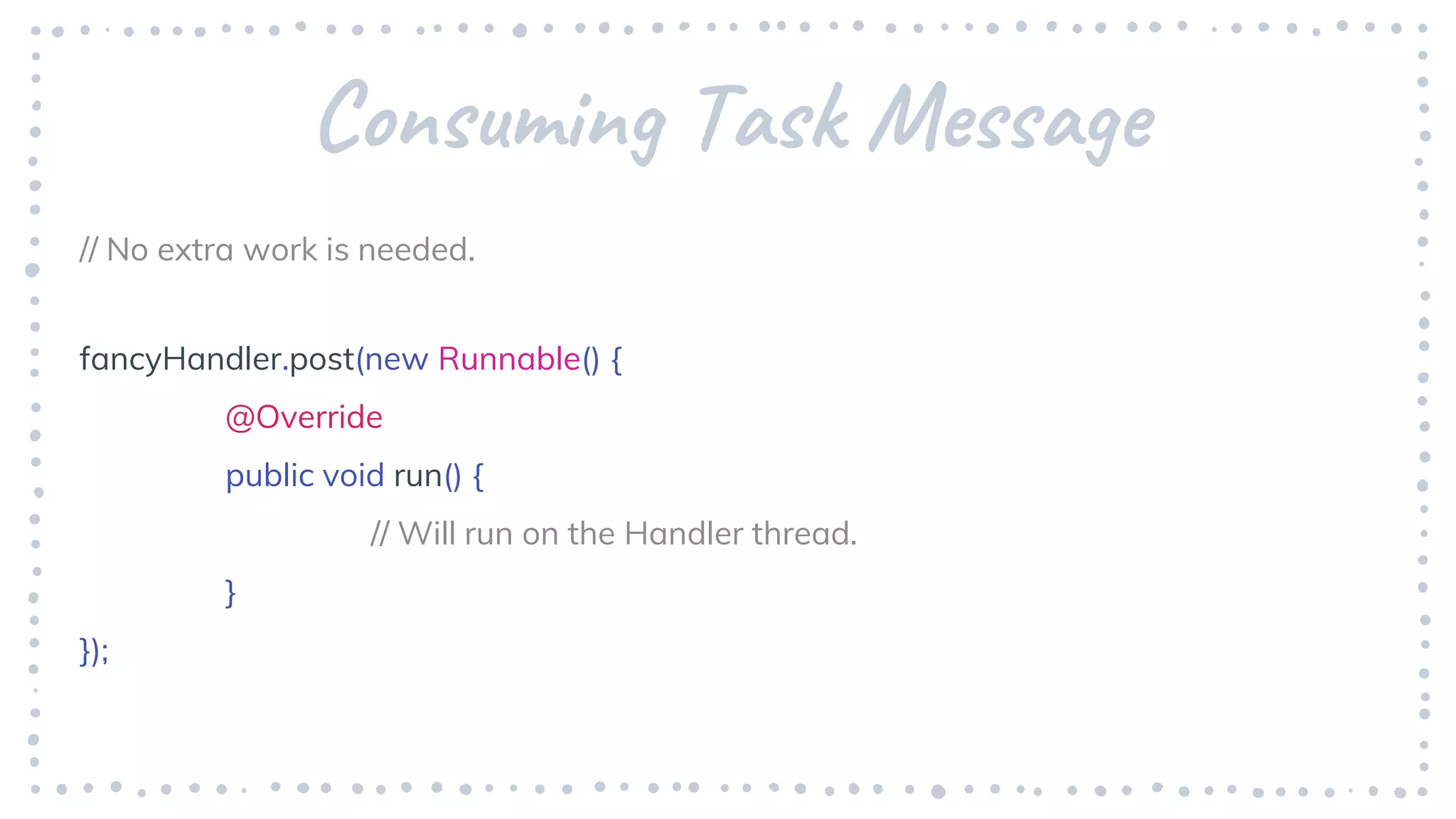 Consuming Task Message
// No extra work is needed.
fancyHandler.post(new Runnable() {
@Override
public void run() {
// Will run on the Handler thread.
}
});
 