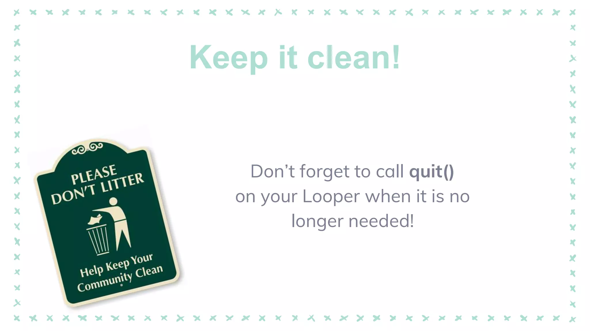 Keep it clean!
Don’t forget to call quit()
on your Looper when it is no
longer needed!
 