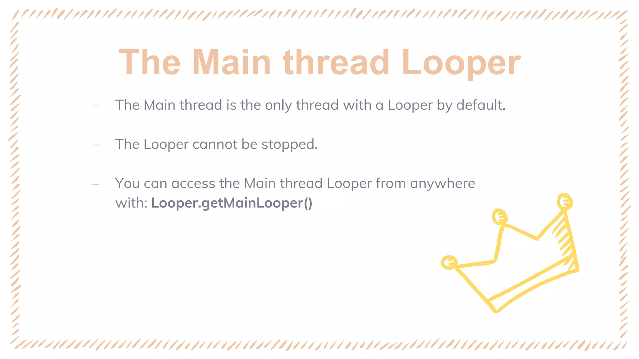 The Main thread Looper
‒ The Main thread is the only thread with a Looper by default.
‒ The Looper cannot be stopped.
‒ You can access the Main thread Looper from anywhere
with: Looper.getMainLooper()
 