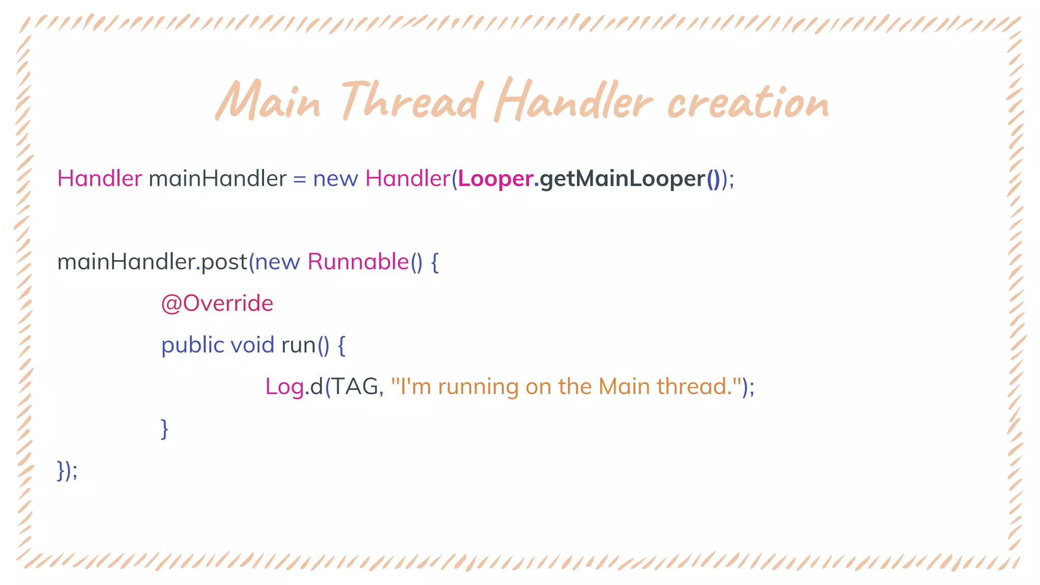 Main Thread Handler creation
Handler mainHandler = new Handler(Looper.getMainLooper());
mainHandler.post(new Runnable() {
@Override
public void run() {
Log.d(TAG, "I'm running on the Main thread.");
}
});
 