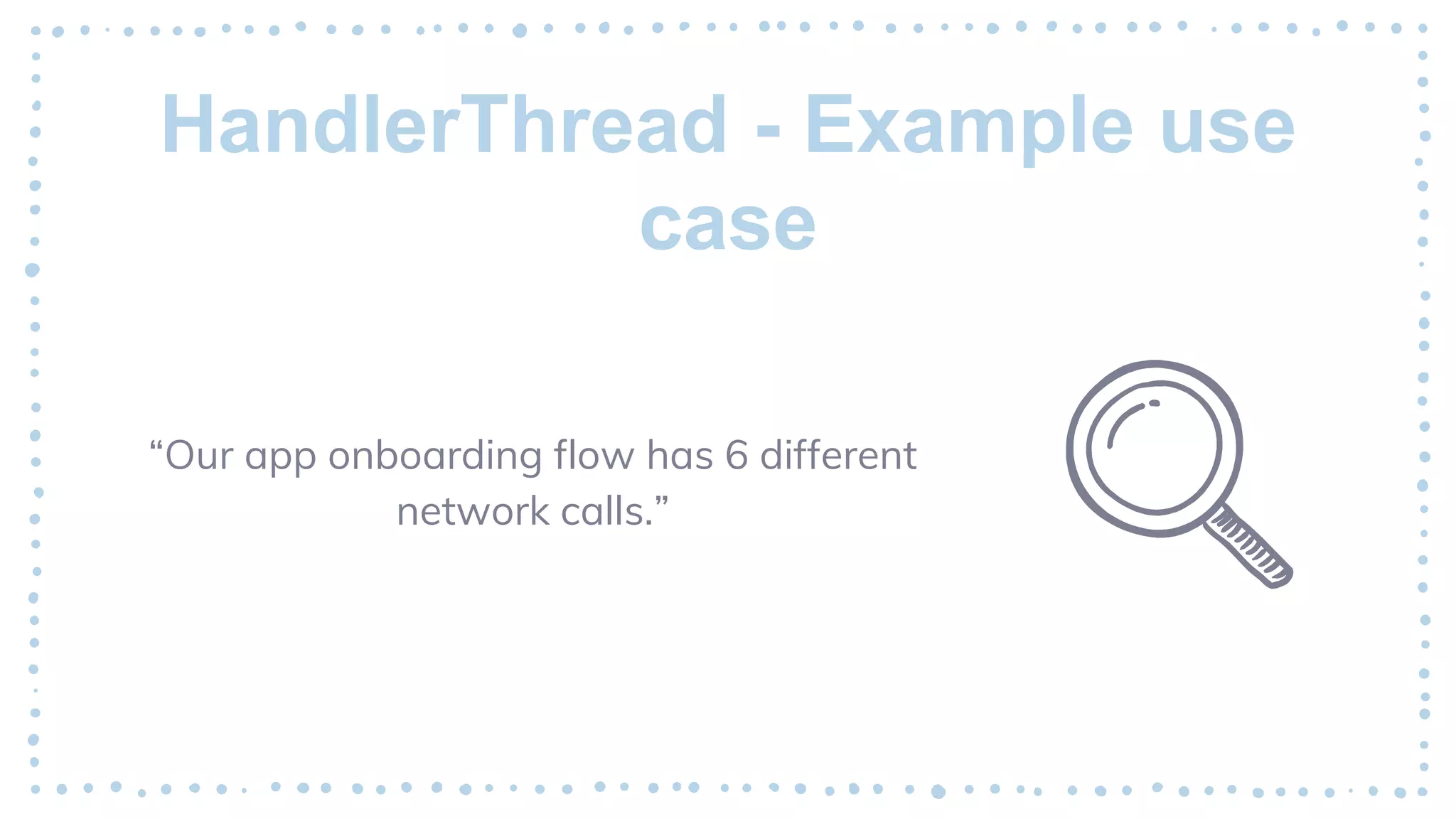HandlerThread - Example use
case
“Our app onboarding flow has 6 different
network calls.”
 