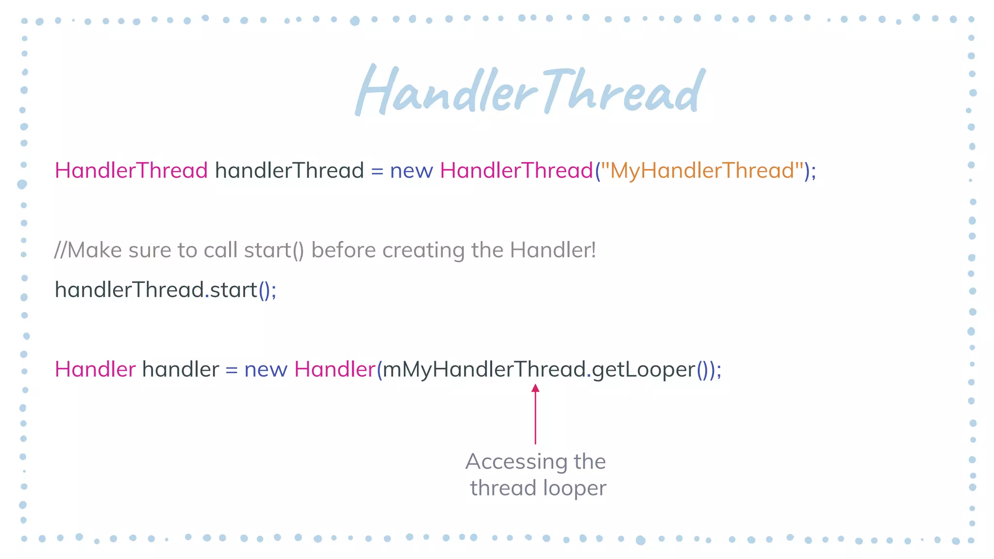 HandlerThread
HandlerThread handlerThread = new HandlerThread("MyHandlerThread");
//Make sure to call start() before creating the Handler!
handlerThread.start();
Handler handler = new Handler(mMyHandlerThread.getLooper());
Accessing the
thread looper
 
