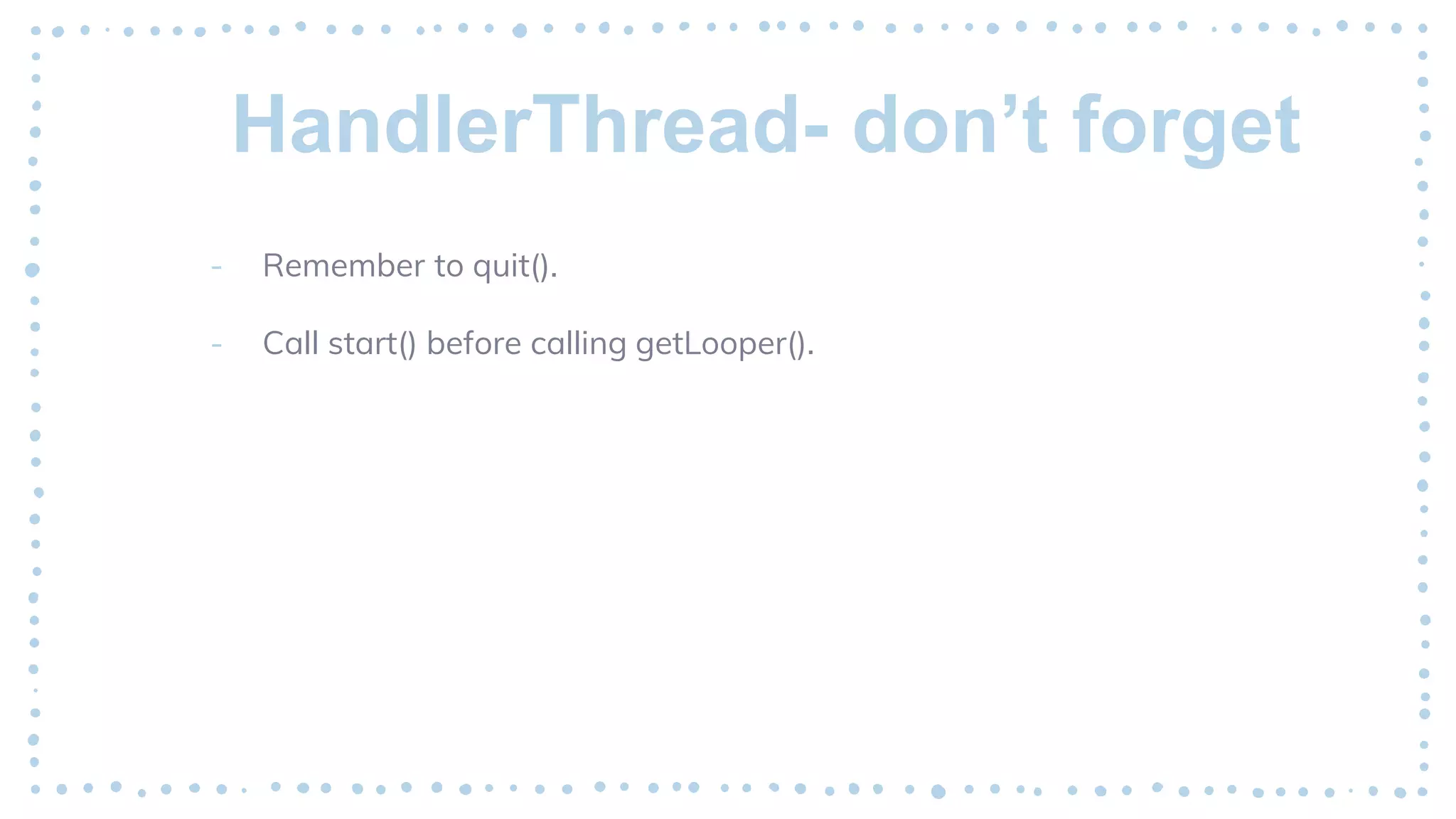 HandlerThread- don’t forget
- Remember to quit().
- Call start() before calling getLooper().
 