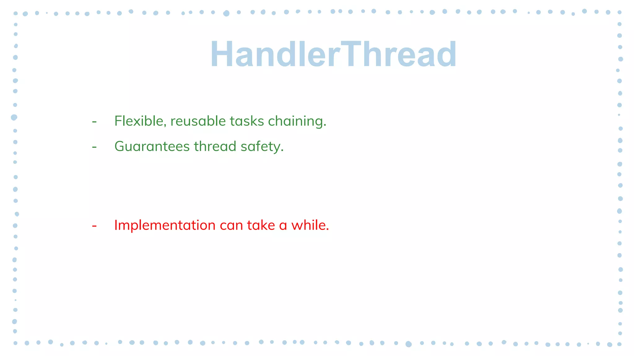 HandlerThread
- Flexible, reusable tasks chaining.
- Guarantees thread safety.
- Implementation can take a while.
 