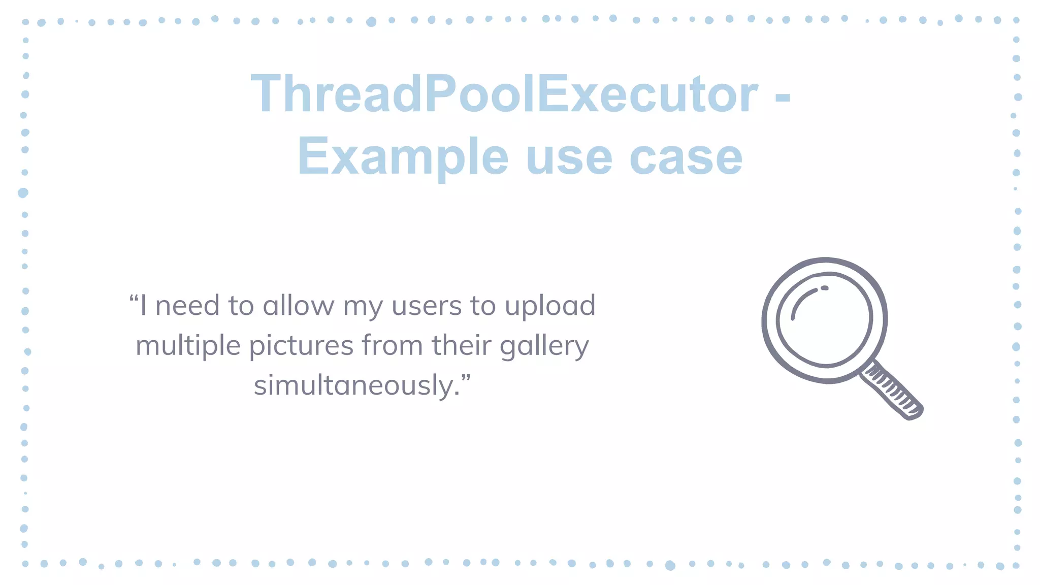 ThreadPoolExecutor -
Example use case
“I need to allow my users to upload
multiple pictures from their gallery
simultaneously.”
 