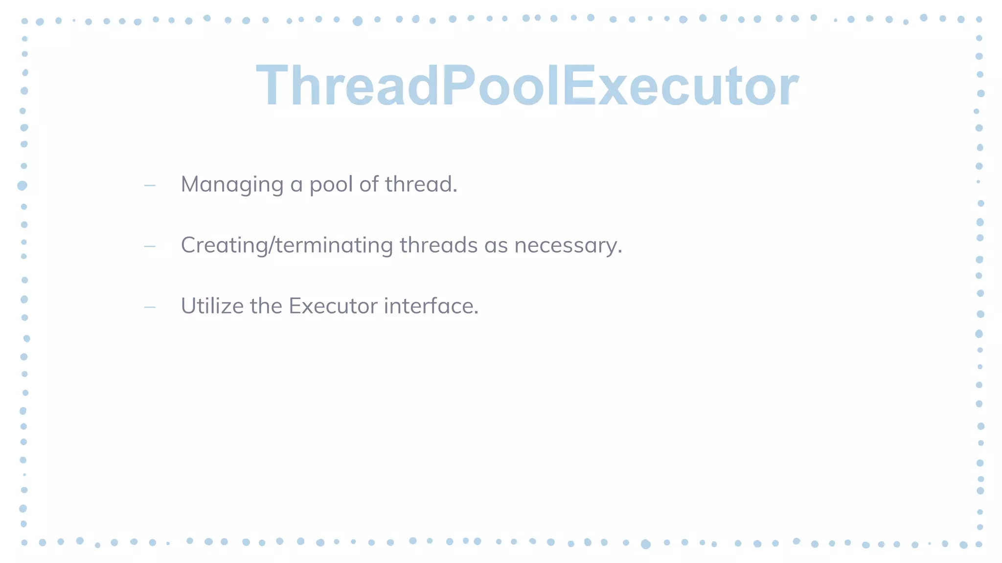 ThreadPoolExecutor
– Managing a pool of thread.
– Creating/terminating threads as necessary.
– Utilize the Executor interface.
 