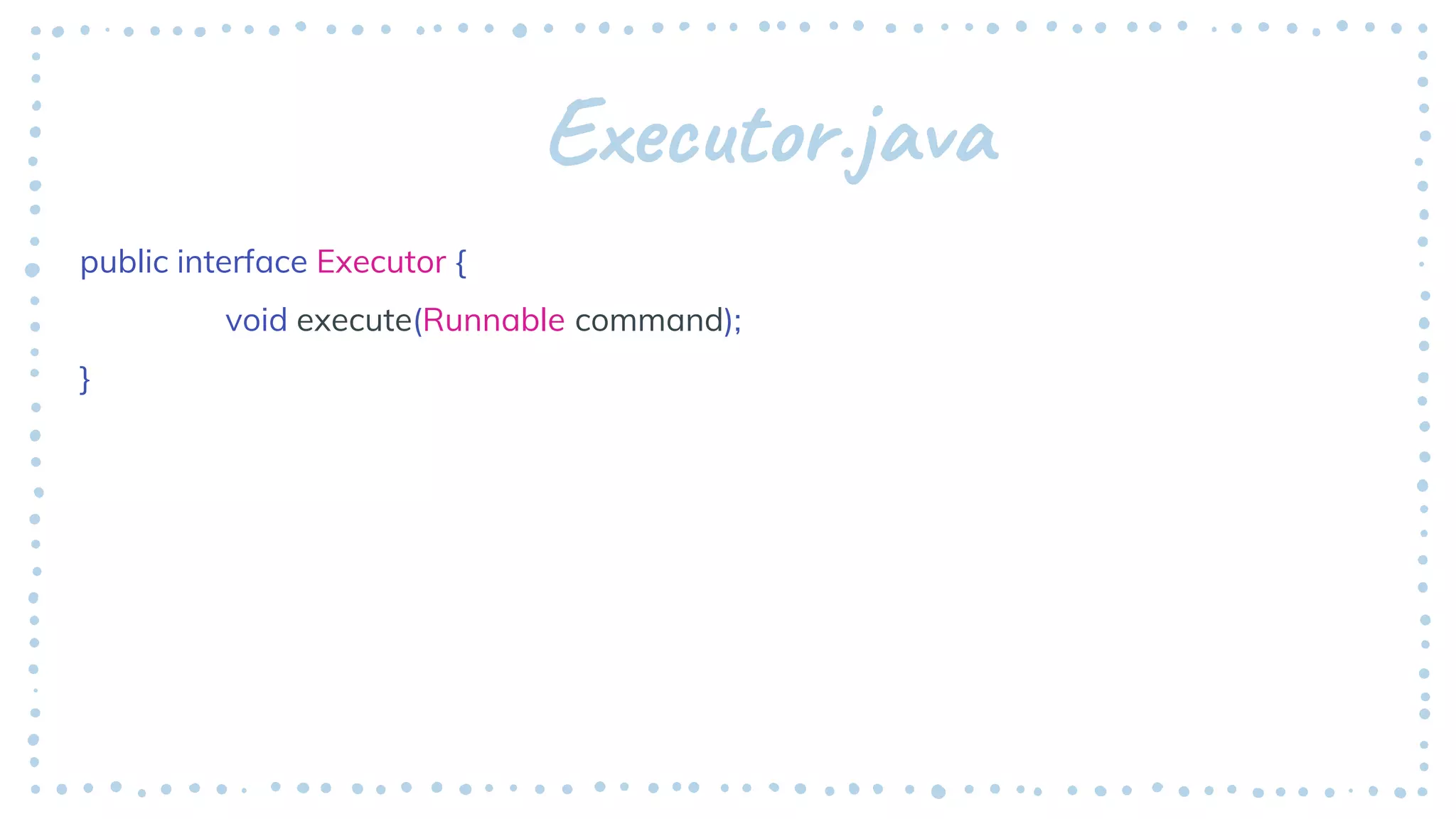 Executor.java
public interface Executor {
void execute(Runnable command);
}
 