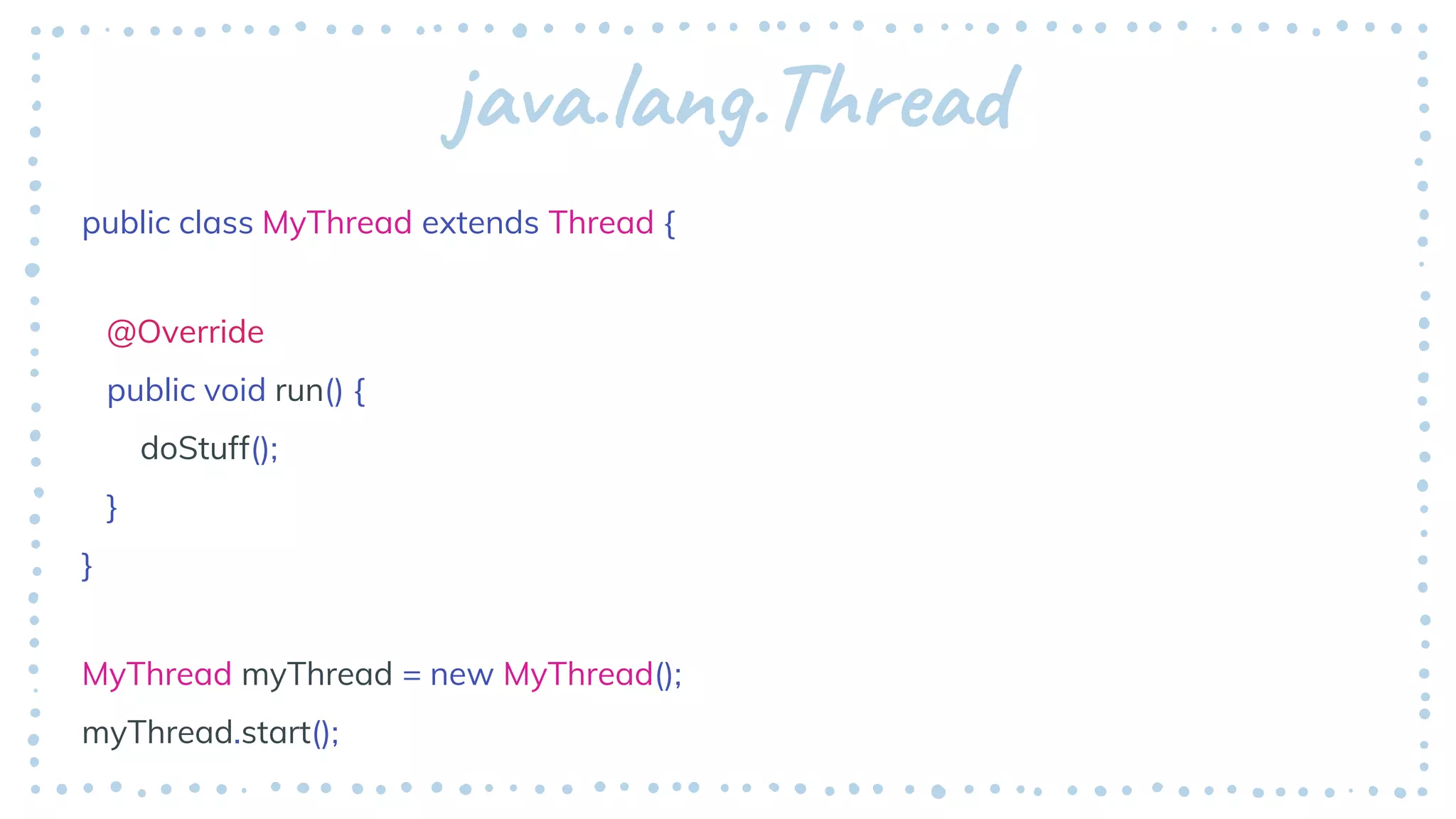 java.lang.Thread
public class MyThread extends Thread {
@Override
public void run() {
doStuff();
}
}
MyThread myThread = new MyThread();
myThread.start();
 