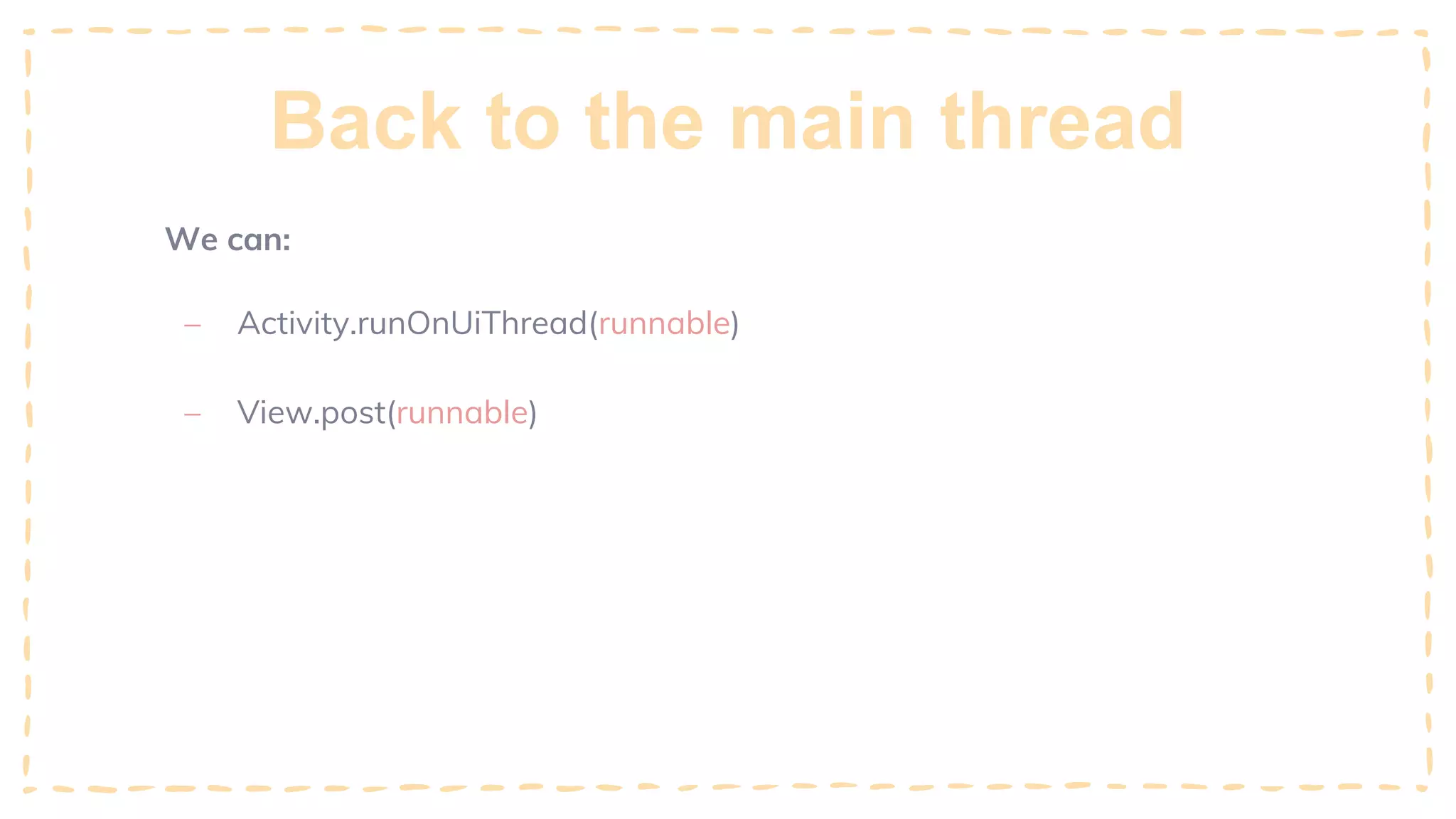 Back to the main thread
We can:
– Activity.runOnUiThread(runnable)
– View.post(runnable)
 