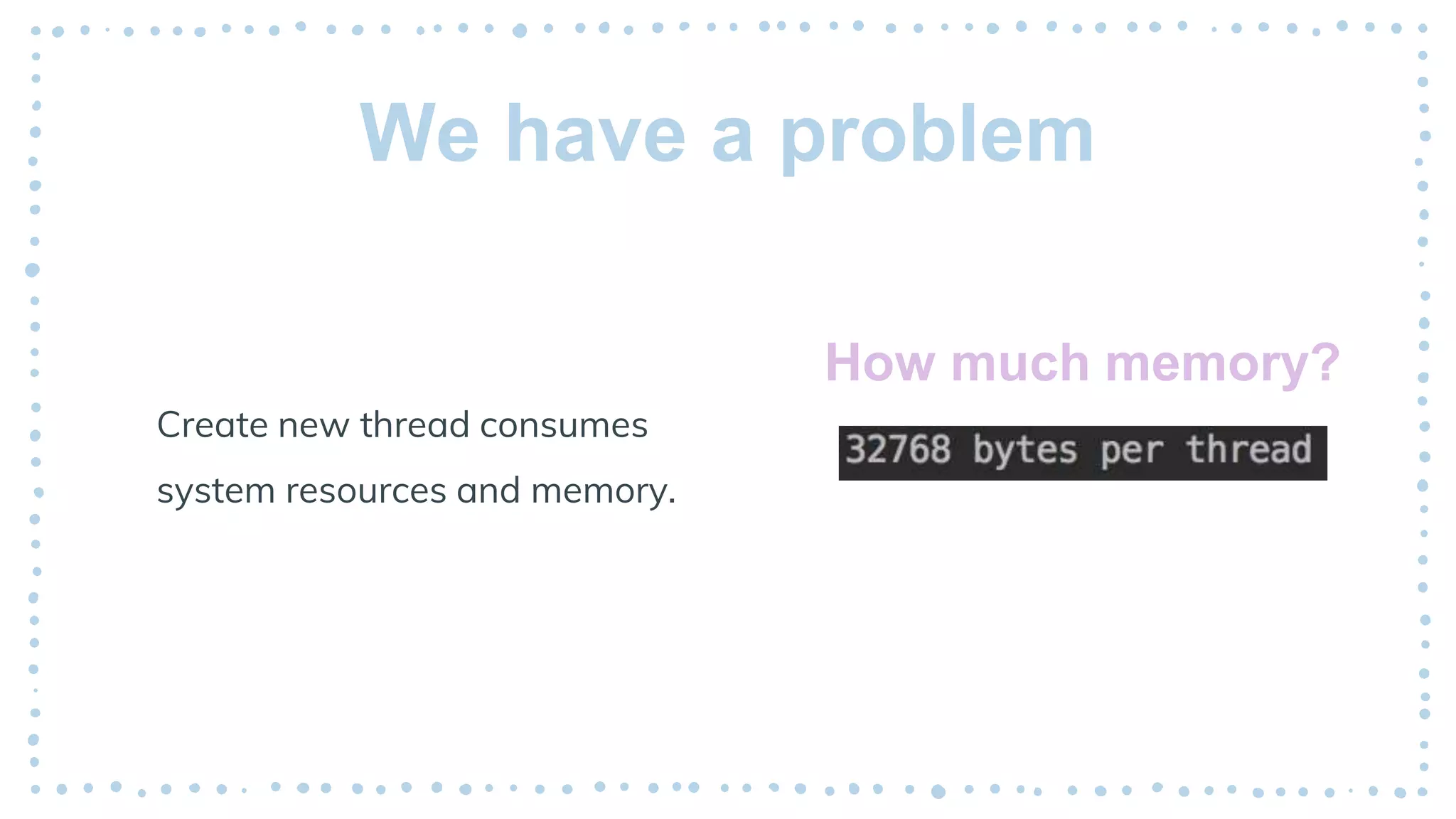 We have a problem
Create new thread consumes
system resources and memory.
How much memory?
 