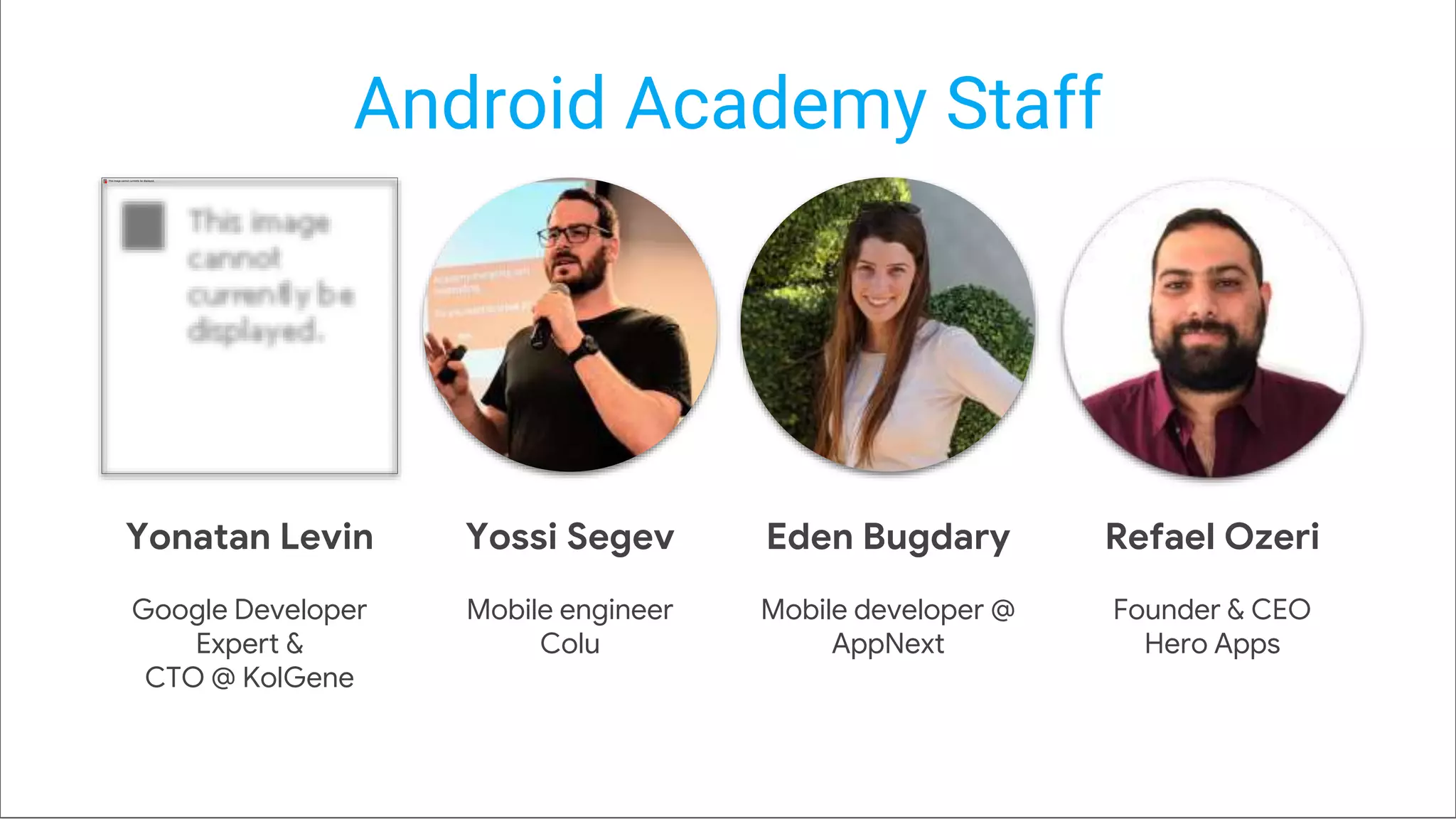 Android Academy Staff
Yonatan Levin
Google Developer
Expert &
CTO @ KolGene
Yossi Segev
Mobile engineer
Colu
Refael Ozeri
Founder & CEO
Hero Apps
Eden Bugdary
Mobile developer @
AppNext
 