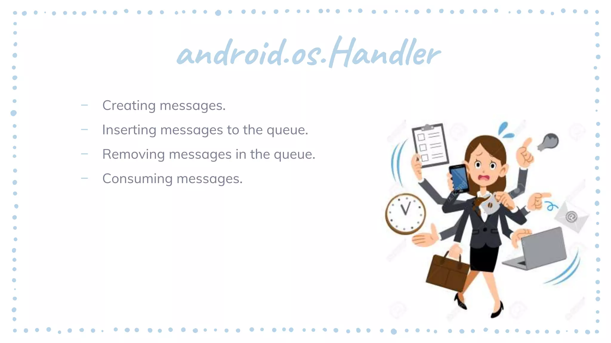 android.os.Handler
– Creating messages.
– Inserting messages to the queue.
– Removing messages in the queue.
– Consuming messages.
 