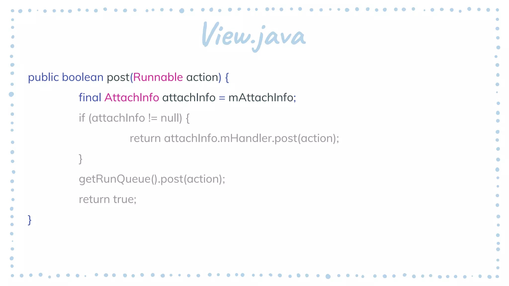 View.java
public boolean post(Runnable action) {
final AttachInfo attachInfo = mAttachInfo;
if (attachInfo != null) {
return attachInfo.mHandler.post(action);
}
getRunQueue().post(action);
return true;
}
 